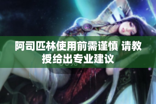 阿司匹林使用前需谨慎 请教授给出专业建议