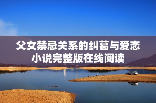 父女禁忌关系的纠葛与爱恋小说完整版在线阅读