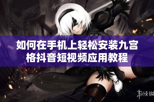 如何在手机上轻松安装九宫格抖音短视频应用教程