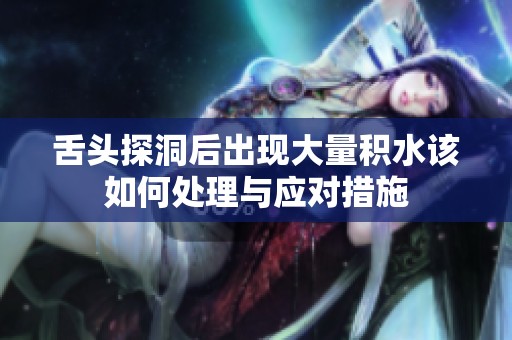 舌头探洞后出现大量积水该如何处理与应对措施