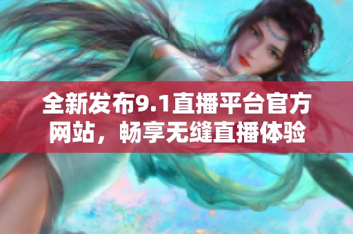 全新发布9.1直播平台官方网站，畅享无缝直播体验