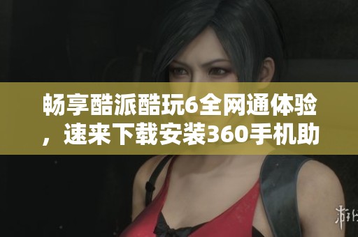 畅享酷派酷玩6全网通体验，速来下载安装360手机助手