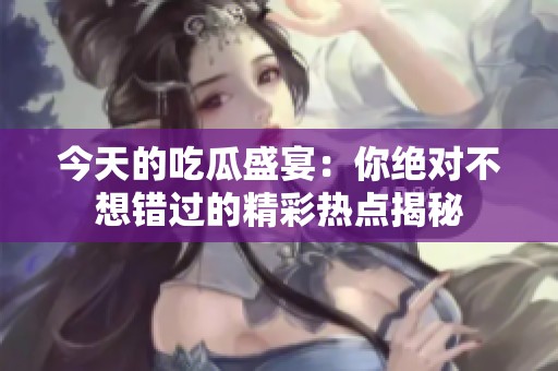 今天的吃瓜盛宴：你绝对不想错过的精彩热点揭秘