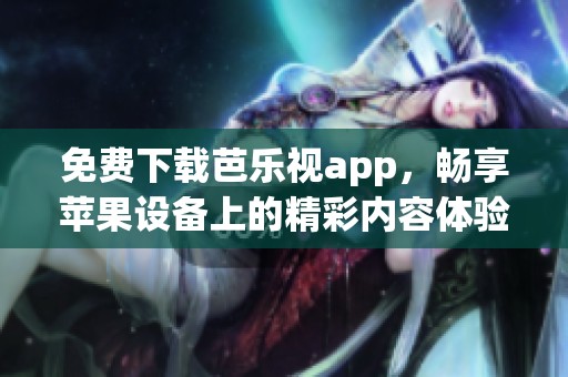 免费下载芭乐视app，畅享苹果设备上的精彩内容体验