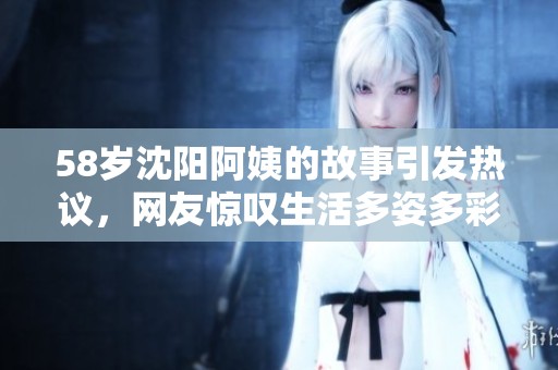 58岁沈阳阿姨的故事引发热议，网友惊叹生活多姿多彩