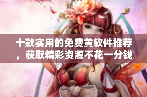 十款实用的免费黄软件推荐，获取精彩资源不花一分钱
