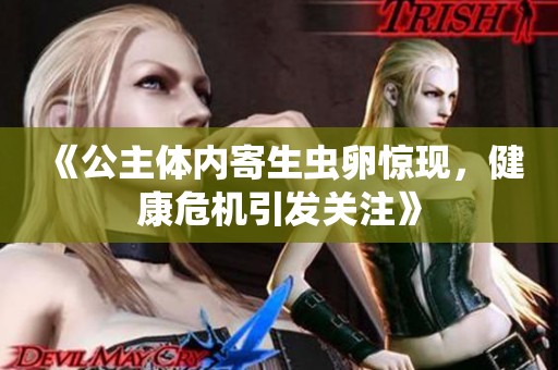 《公主体内寄生虫卵惊现，健康危机引发关注》