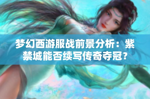 梦幻西游服战前景分析：紫禁城能否续写传奇夺冠？