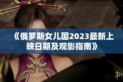 《俄罗斯女儿国2023最新上映日期及观影指南》