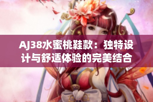 AJ38水蜜桃鞋款：独特设计与舒适体验的完美结合