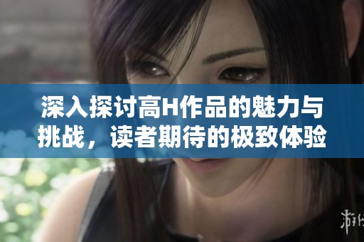 深入探讨高H作品的魅力与挑战，读者期待的极致体验