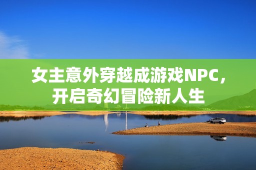 女主意外穿越成游戏NPC，开启奇幻冒险新人生
