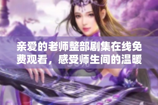 亲爱的老师整部剧集在线免费观看，感受师生间的温暖与情感