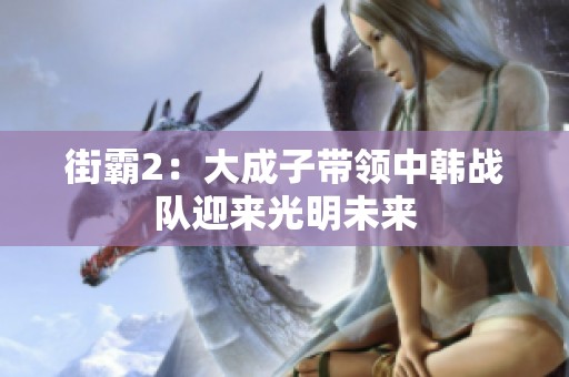 街霸2：大成子带领中韩战队迎来光明未来