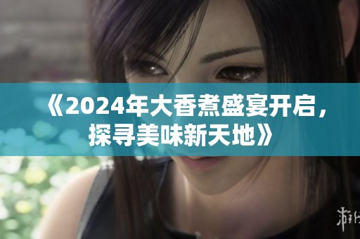 《2024年大香煮盛宴开启，探寻美味新天地》