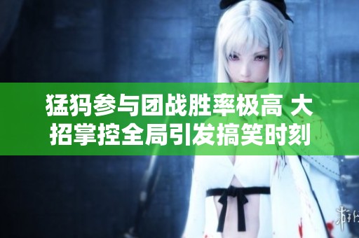 猛犸参与团战胜率极高 大招掌控全局引发搞笑时刻