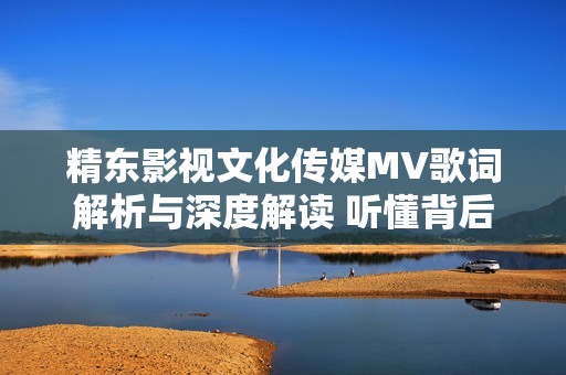 精东影视文化传媒MV歌词解析与深度解读 听懂背后的故事