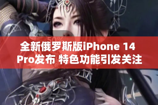 全新俄罗斯版iPhone 14 Pro发布 特色功能引发关注
