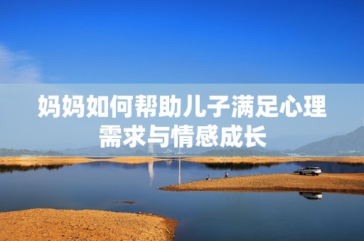 妈妈如何帮助儿子满足心理需求与情感成长