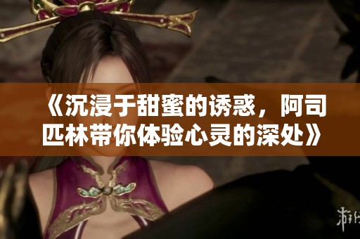 《沉浸于甜蜜的诱惑，阿司匹林带你体验心灵的深处》