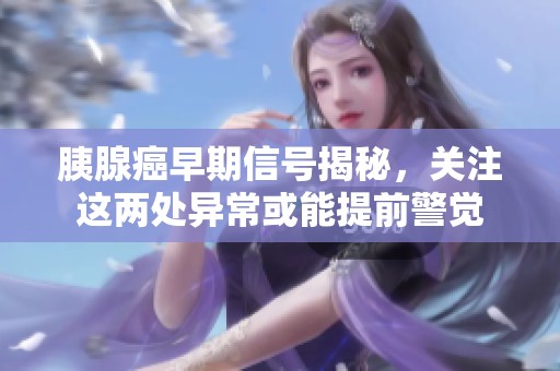 胰腺癌早期信号揭秘，关注这两处异常或能提前警觉