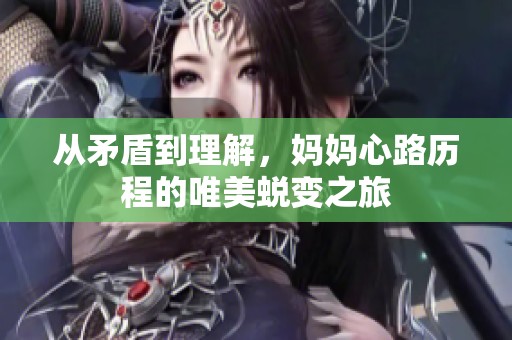 从矛盾到理解，妈妈心路历程的唯美蜕变之旅