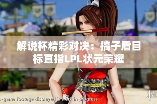 解说杯精彩对决：搞子盾目标直指LPL状元荣耀