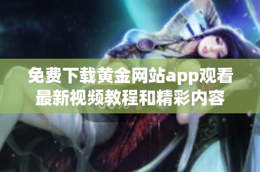 免费下载黄金网站app观看最新视频教程和精彩内容