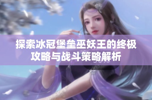 探索冰冠堡垒巫妖王的终极攻略与战斗策略解析
