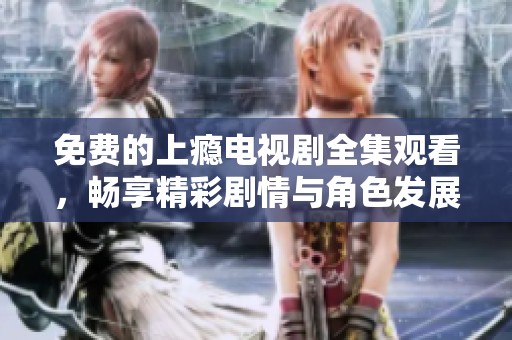 免费的上瘾电视剧全集观看，畅享精彩剧情与角色发展