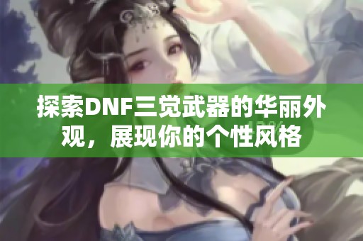 探索DNF三觉武器的华丽外观，展现你的个性风格