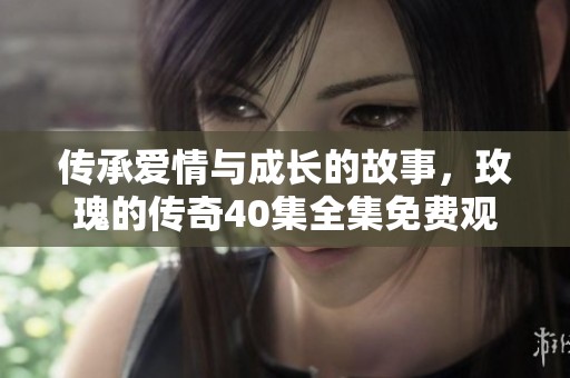 传承爱情与成长的故事，玫瑰的传奇40集全集免费观看
