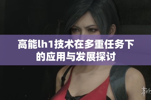 高能lh1技术在多重任务下的应用与发展探讨