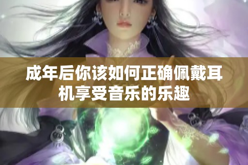 成年后你该如何正确佩戴耳机享受音乐的乐趣