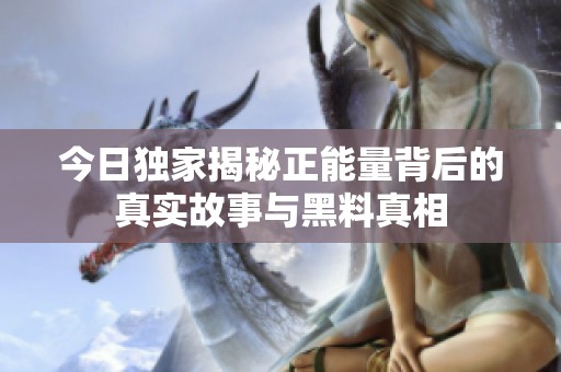 今日独家揭秘正能量背后的真实故事与黑料真相