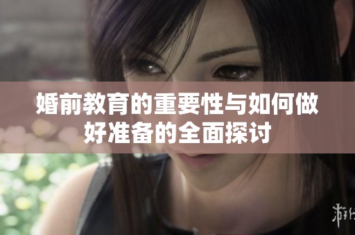 婚前教育的重要性与如何做好准备的全面探讨