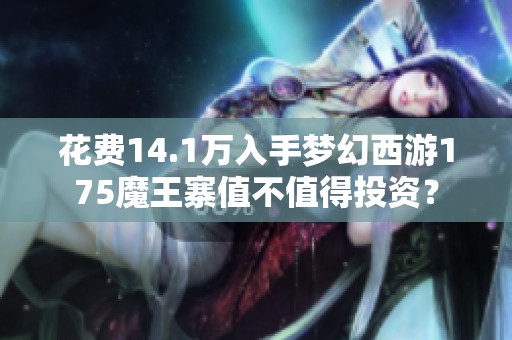 花费14.1万入手梦幻西游175魔王寨值不值得投资？