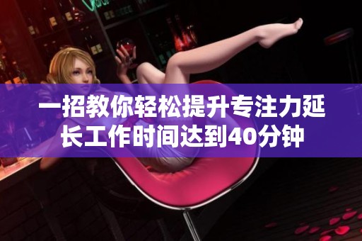 一招教你轻松提升专注力延长工作时间达到40分钟