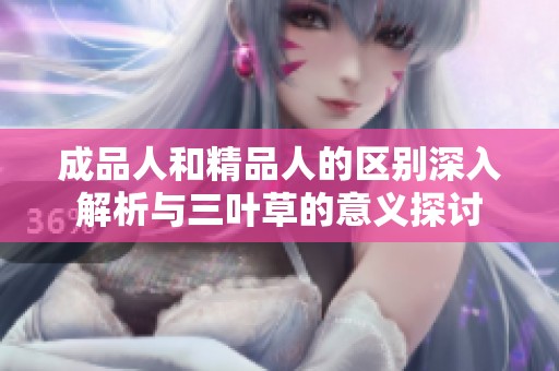 成品人和精品人的区别深入解析与三叶草的意义探讨