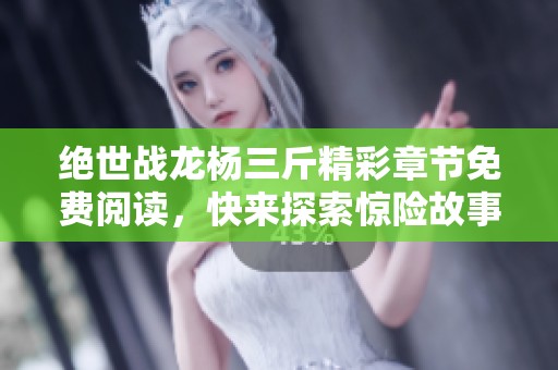 绝世战龙杨三斤精彩章节免费阅读，快来探索惊险故事！