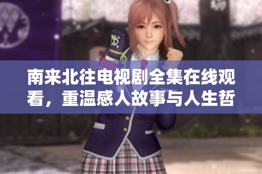 南来北往电视剧全集在线观看，重温感人故事与人生哲理