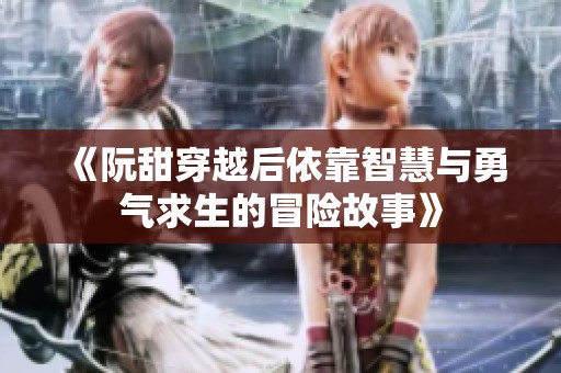 《阮甜穿越后依靠智慧与勇气求生的冒险故事》