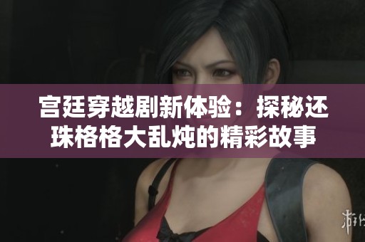 宫廷穿越剧新体验：探秘还珠格格大乱炖的精彩故事