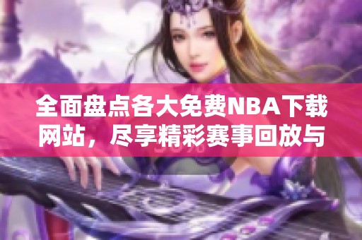 全面盘点各大免费NBA下载网站，尽享精彩赛事回放与资讯