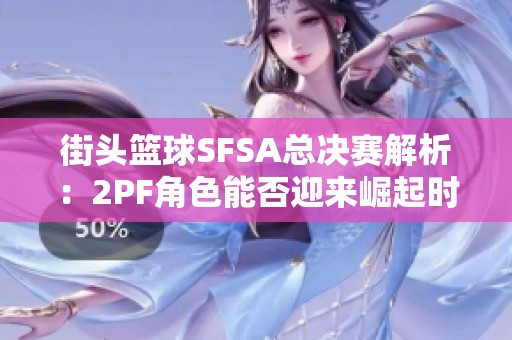 街头篮球SFSA总决赛解析：2PF角色能否迎来崛起时刻
