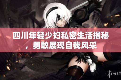 四川年轻少妇私密生活揭秘，勇敢展现自我风采