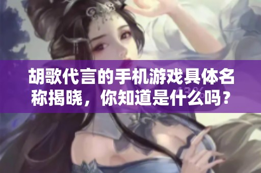 胡歌代言的手机游戏具体名称揭晓，你知道是什么吗？