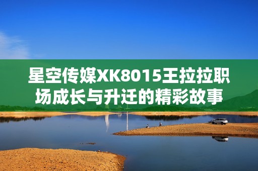 星空传媒XK8015王拉拉职场成长与升迁的精彩故事