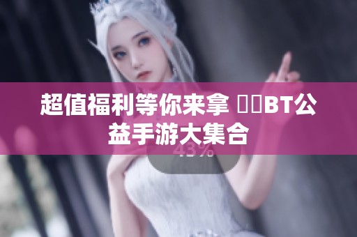 超值福利等你来拿 熱門BT公益手游大集合