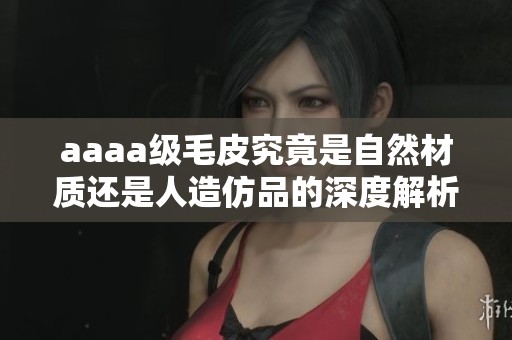 aaaa级毛皮究竟是自然材质还是人造仿品的深度解析